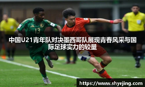 中国U21青年队对决墨西哥队展现青春风采与国际足球实力的较量